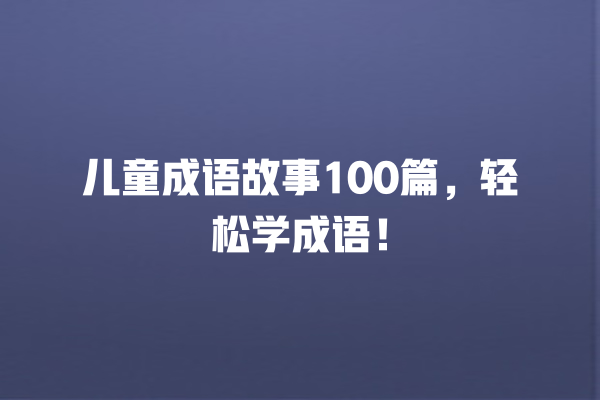 儿童成语故事100篇，轻松学成语！