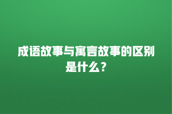 成语故事与寓言故事的区别是什么？