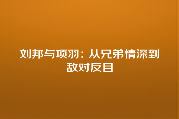 刘邦与项羽：从兄弟情深到敌对反目