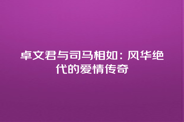 卓文君与司马相如：风华绝代的爱情传奇