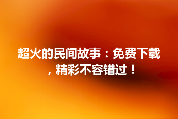 超火的民间故事：免费下载，精彩不容错过！