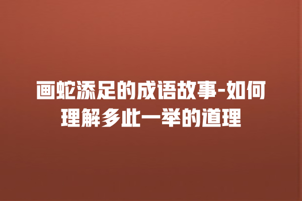 画蛇添足的成语故事-如何理解多此一举的道理