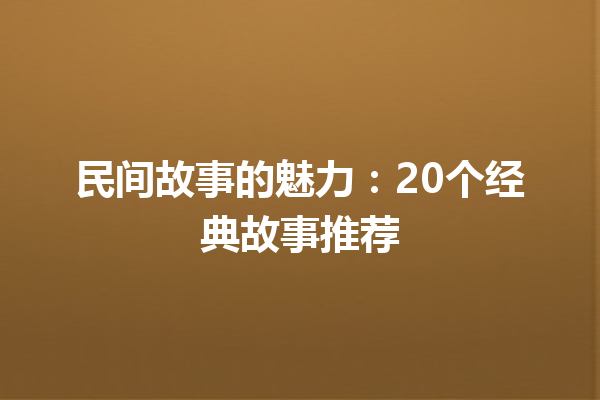 民间故事的魅力：20个经典故事推荐