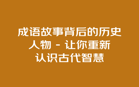 成语故事背后的历史人物 – 让你重新认识古代智慧