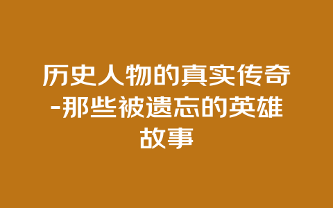 历史人物的真实传奇-那些被遗忘的英雄故事