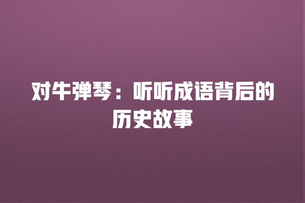 对牛弹琴：听听成语背后的历史故事