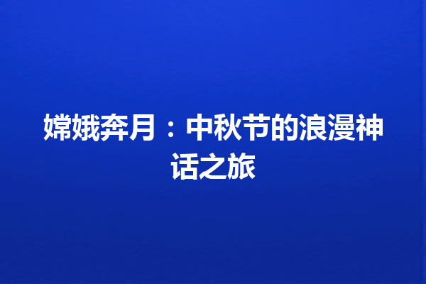 嫦娥奔月：中秋节的浪漫神话之旅