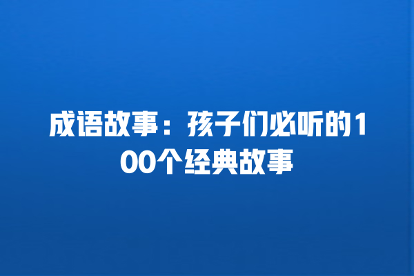 成语故事：孩子们必听的100个经典故事