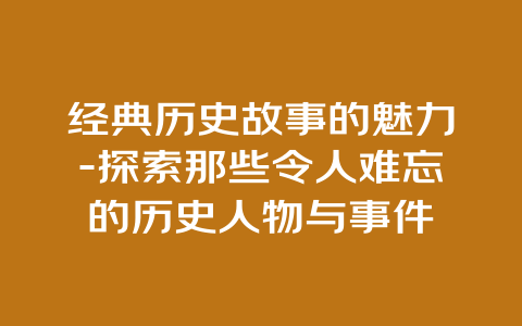 经典历史故事的魅力-探索那些令人难忘的历史人物与事件