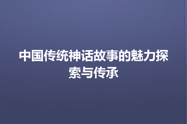 中国传统神话故事的魅力探索与传承