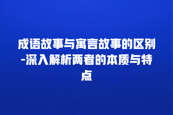 成语故事与寓言故事的区别-深入解析两者的本质与特点