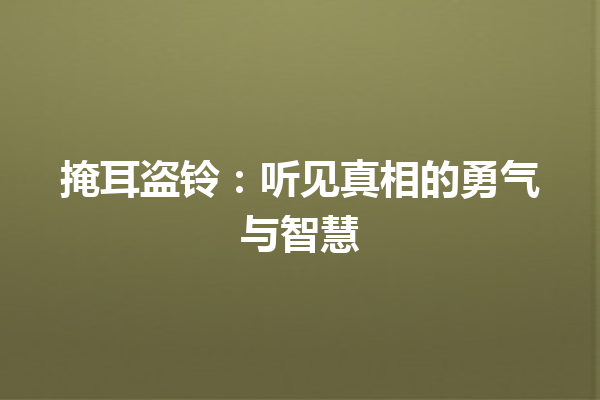 掩耳盗铃：听见真相的勇气与智慧