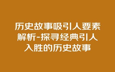 历史故事吸引人要素解析-探寻经典引人入胜的历史故事