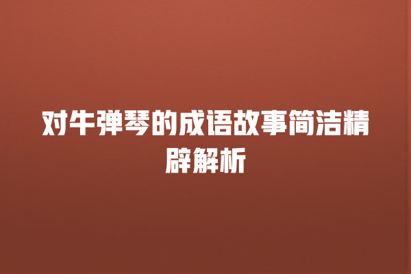 对牛弹琴的成语故事简洁精辟解析