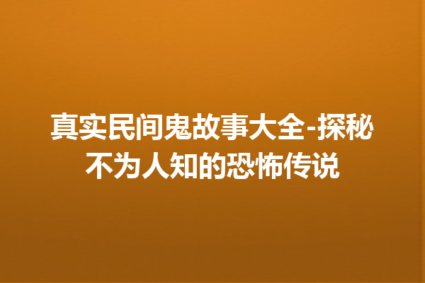 真实民间鬼故事大全-探秘不为人知的恐怖传说