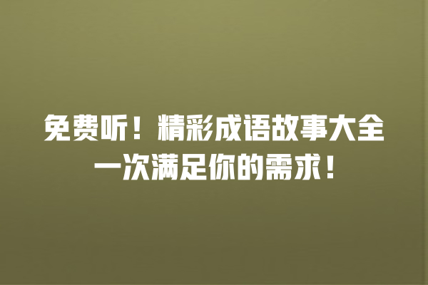 免费听！精彩成语故事大全一次满足你的需求！