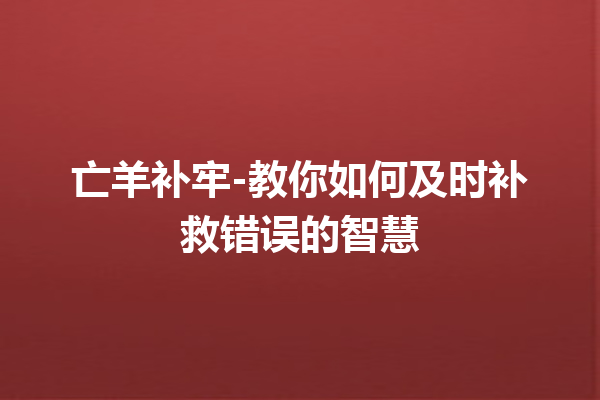 亡羊补牢-教你如何及时补救错误的智慧