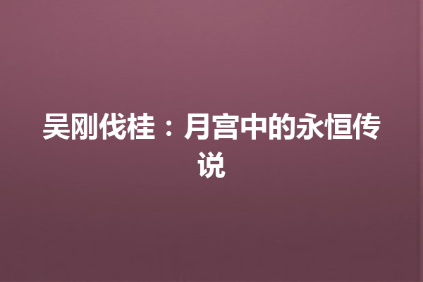 吴刚伐桂：月宫中的永恒传说