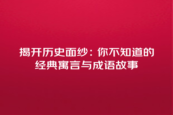 揭开历史面纱：你不知道的经典寓言与成语故事