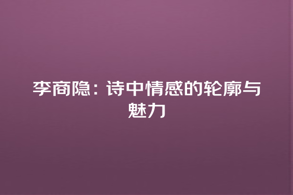 李商隐：诗中情感的轮廓与魅力