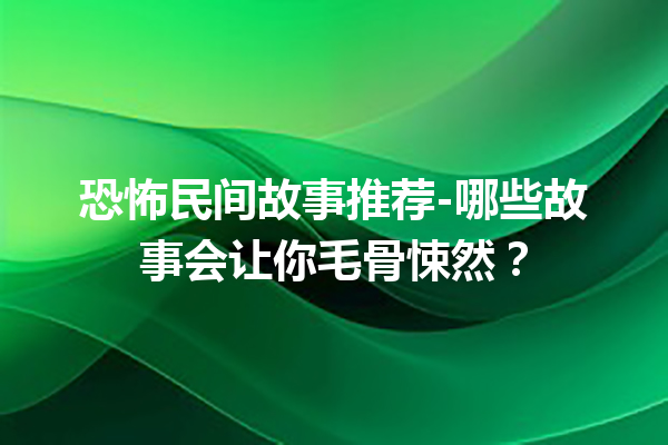 恐怖民间故事推荐-哪些故事会让你毛骨悚然？