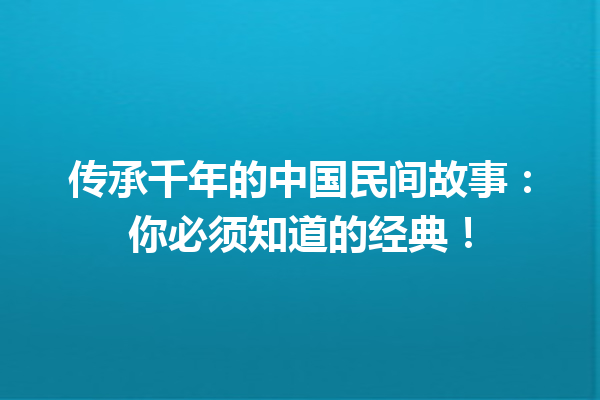 传承千年的中国民间故事：你必须知道的经典！