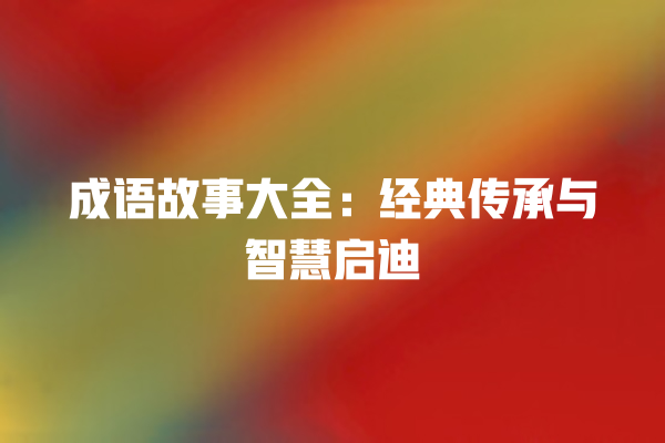 成语故事大全：经典传承与智慧启迪