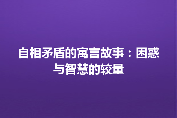 自相矛盾的寓言故事：困惑与智慧的较量