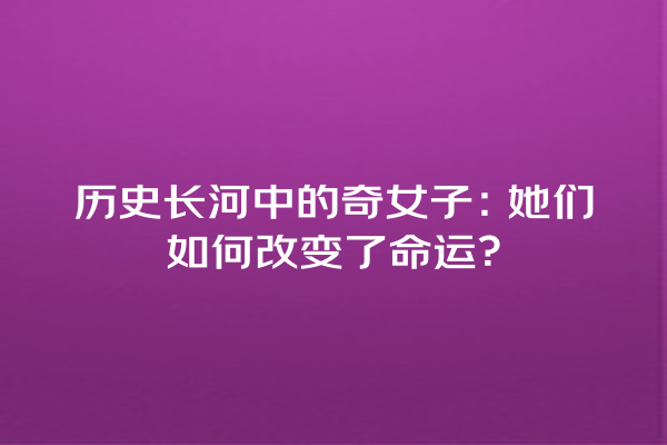 历史长河中的奇女子：她们如何改变了命运？