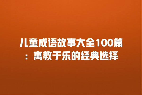 儿童成语故事大全100篇：寓教于乐的经典选择