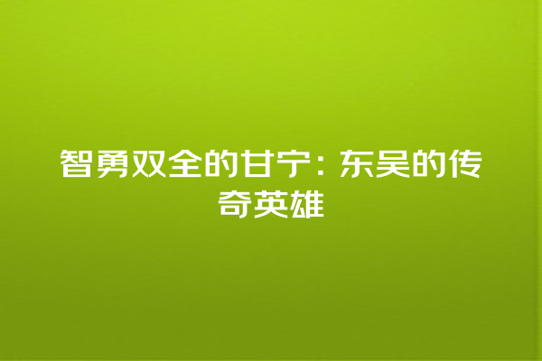 智勇双全的甘宁：东吴的传奇英雄