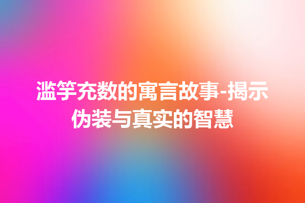 滥竽充数的寓言故事-揭示伪装与真实的智慧