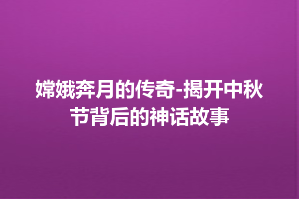 嫦娥奔月的传奇-揭开中秋节背后的神话故事