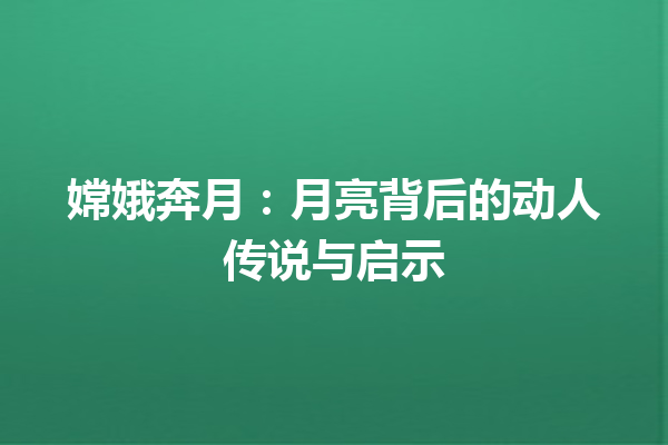 嫦娥奔月：月亮背后的动人传说与启示