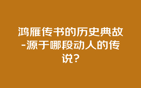 鸿雁传书的历史典故-源于哪段动人的传说？