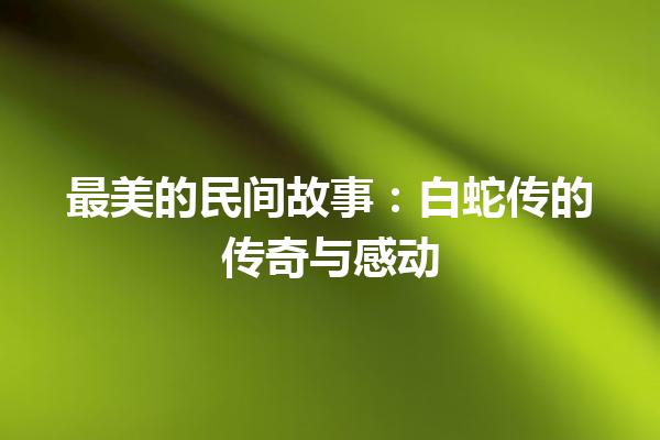 最美的民间故事：白蛇传的传奇与感动