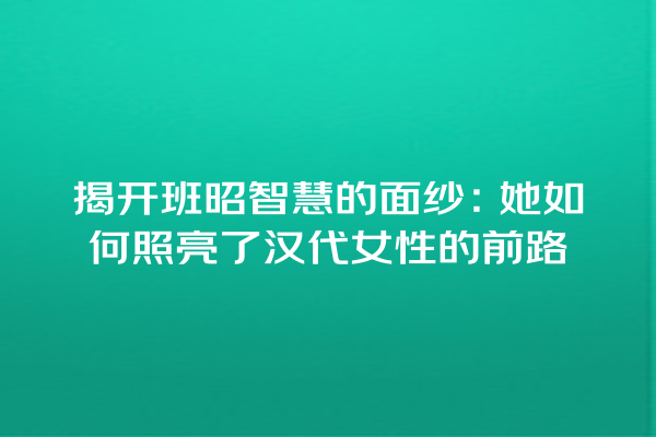 揭开班昭智慧的面纱：她如何照亮了汉代女性的前路