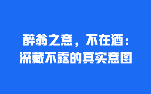 醉翁之意，不在酒：深藏不露的真实意图