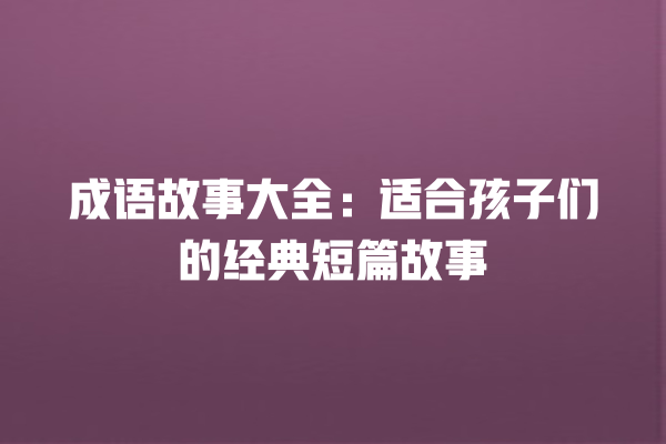 成语故事大全：适合孩子们的经典短篇故事