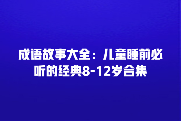 成语故事大全：儿童睡前必听的经典8-12岁合集