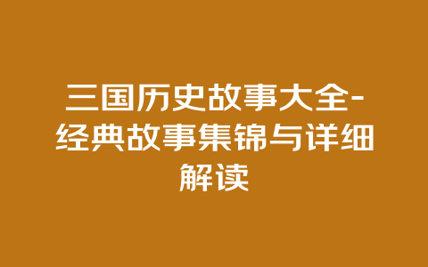 三国历史故事大全-经典故事集锦与详细解读