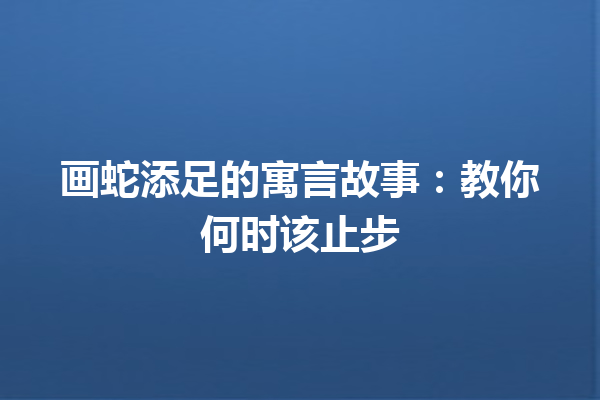 画蛇添足的寓言故事：教你何时该止步