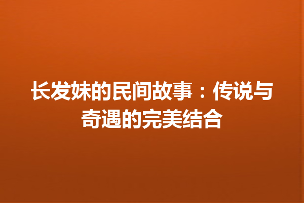 长发妹的民间故事：传说与奇遇的完美结合