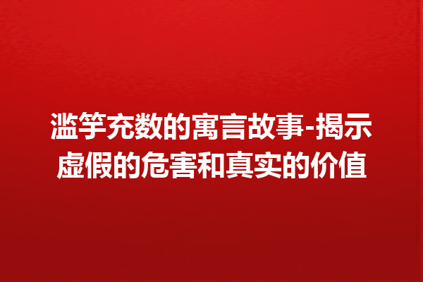 滥竽充数的寓言故事-揭示虚假的危害和真实的价值