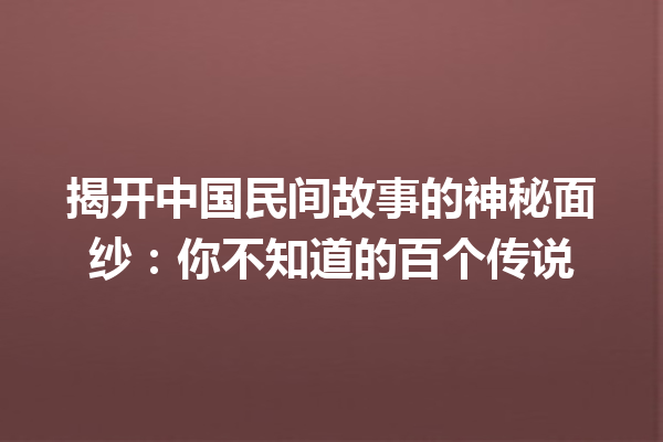 揭开中国民间故事的神秘面纱：你不知道的百个传说