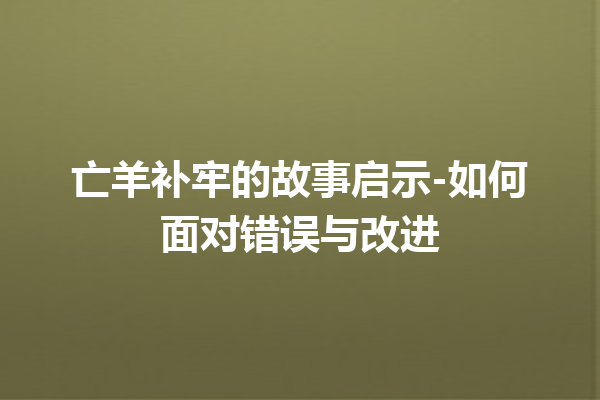 亡羊补牢的故事启示-如何面对错误与改进