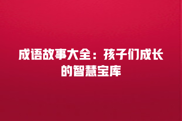 成语故事大全：孩子们成长的智慧宝库