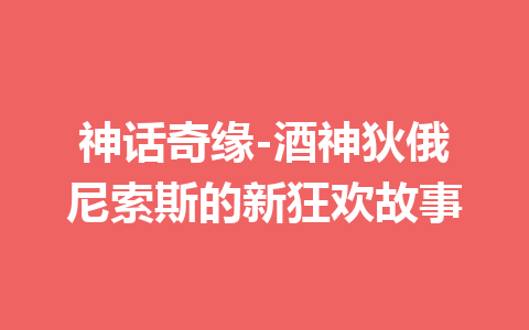 神话奇缘-酒神狄俄尼索斯的新狂欢故事