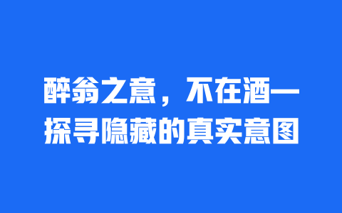 醉翁之意，不在酒—探寻隐藏的真实意图