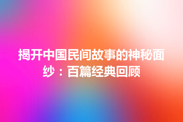 揭开中国民间故事的神秘面纱：百篇经典回顾